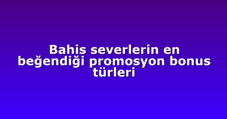 Bahis severlerin en beğendiği promosyon bonus türleri