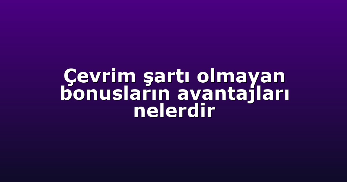Çevrim şartı olmayan bonusların avantajları nelerdir