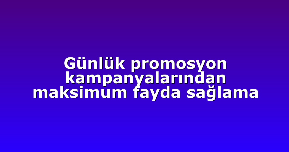 Günlük promosyon kampanyalarından maksimum fayda sağlama