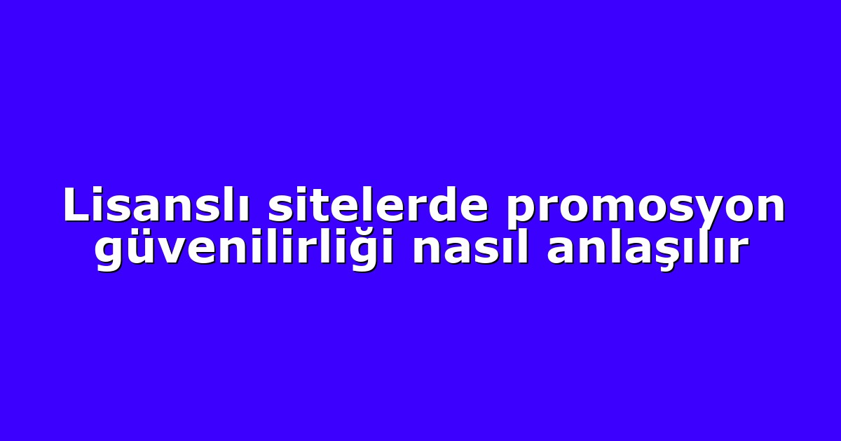 Lisanslı sitelerde promosyon güvenilirliği nasıl anlaşılır
