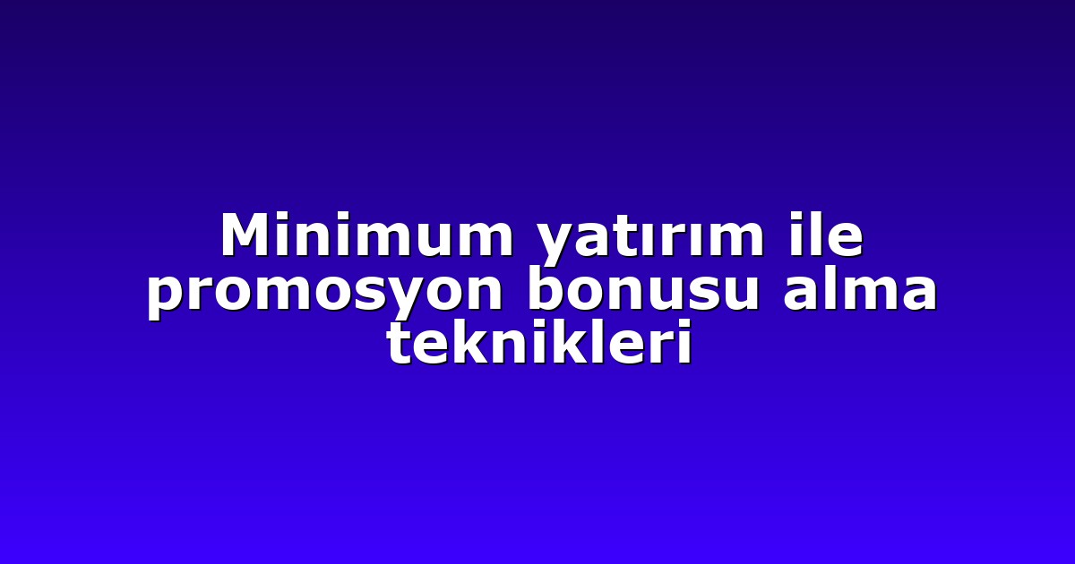 Minimum yatırım ile promosyon bonusu alma teknikleri