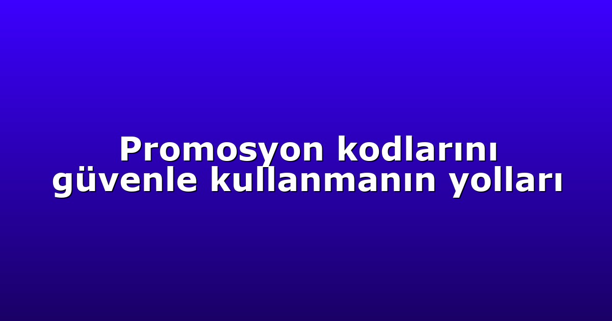 Promosyon kodlarını güvenle kullanmanın yolları