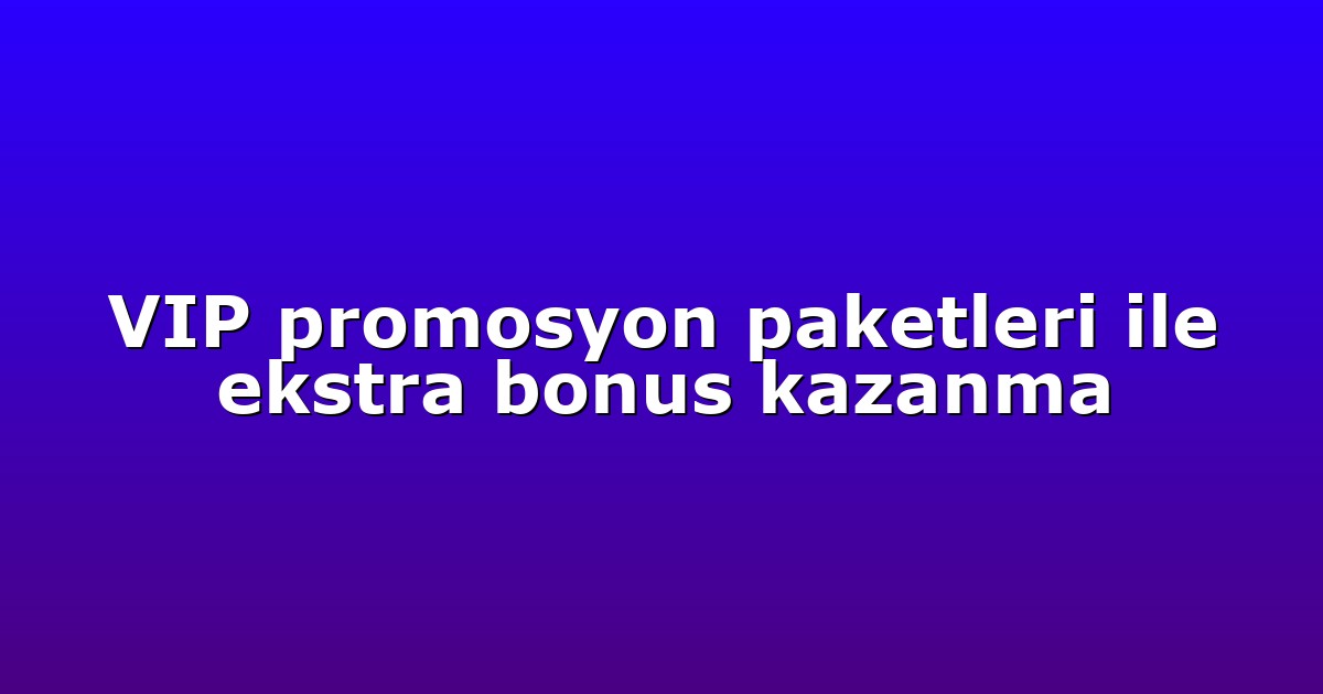 VIP promosyon paketleri ile ekstra bonus kazanma