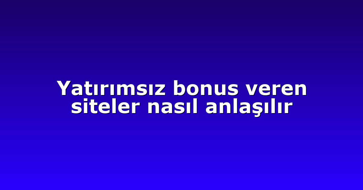 Yatırımsız bonus veren siteler nasıl anlaşılır