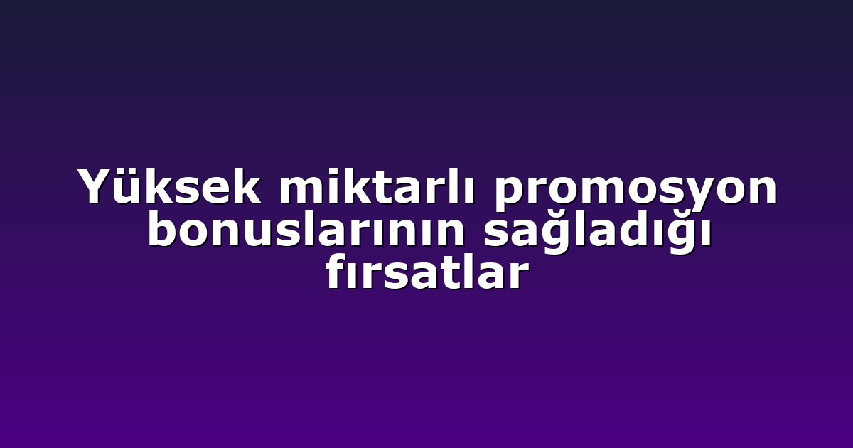 Yüksek miktarlı promosyon bonuslarının sağladığı fırsatlar