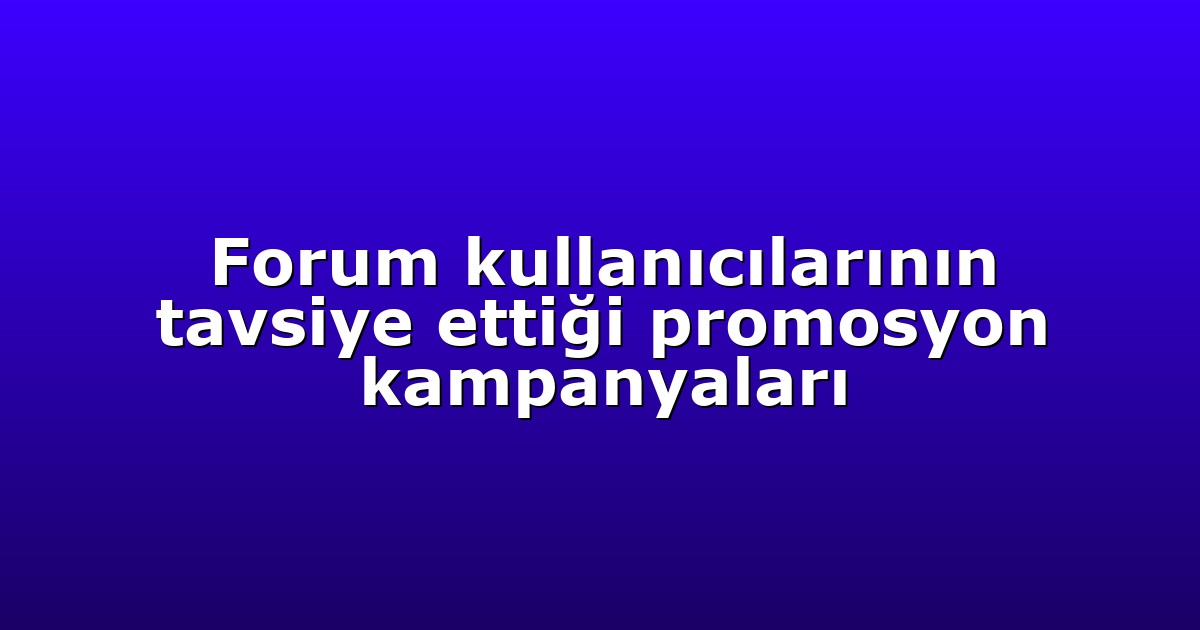 Forum kullanıcılarının tavsiye ettiği promosyon kampanyaları