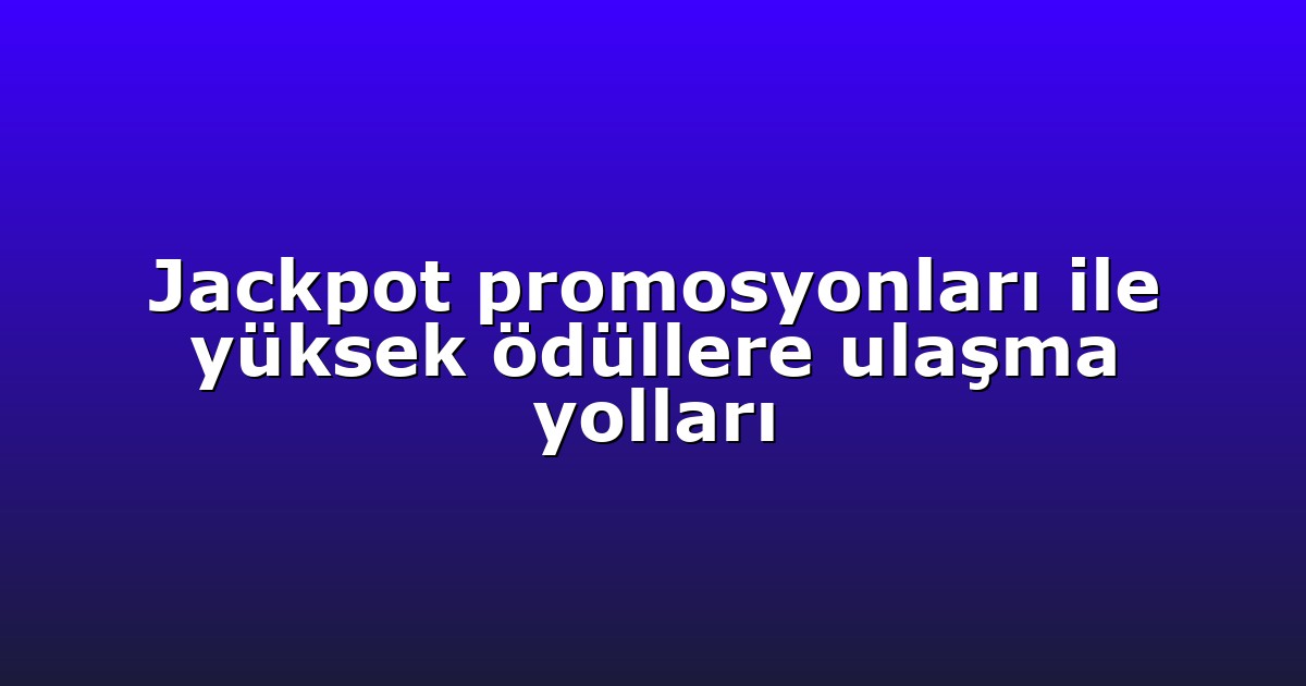 Jackpot promosyonları ile yüksek ödüllere ulaşma yolları