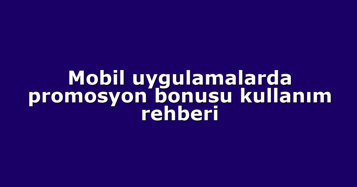 Mobil uygulamalarda promosyon bonusu kullanım rehberi