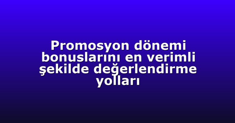 Promosyon dönemi bonuslarını en verimli şekilde değerlendirme yolları