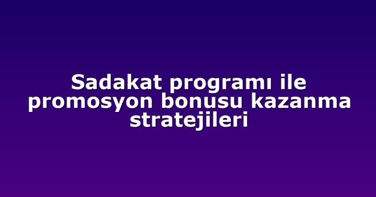 Sadakat programı ile promosyon bonusu kazanma stratejileri