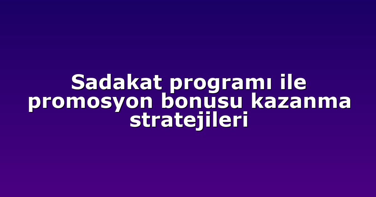 Sadakat programı ile promosyon bonusu kazanma stratejileri